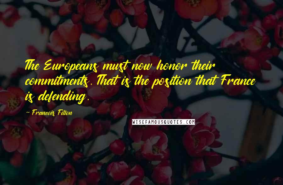 Francois Fillon Quotes: The Europeans must now honor their commitments. That is the position that France is defending.