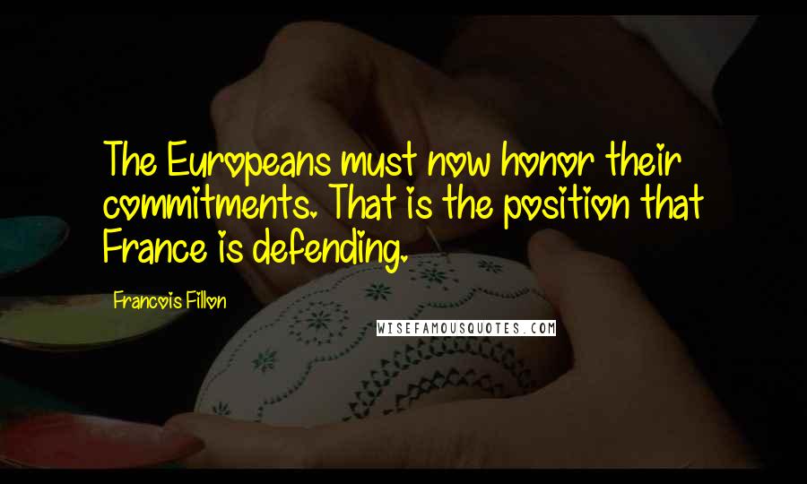 Francois Fillon Quotes: The Europeans must now honor their commitments. That is the position that France is defending.