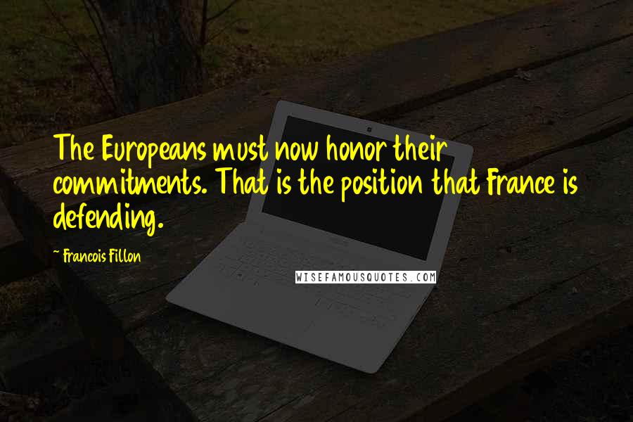 Francois Fillon Quotes: The Europeans must now honor their commitments. That is the position that France is defending.