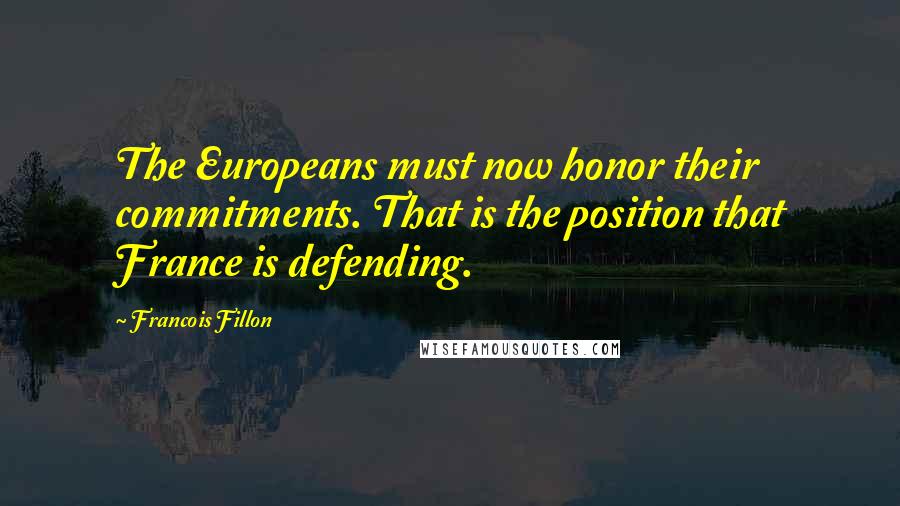 Francois Fillon Quotes: The Europeans must now honor their commitments. That is the position that France is defending.