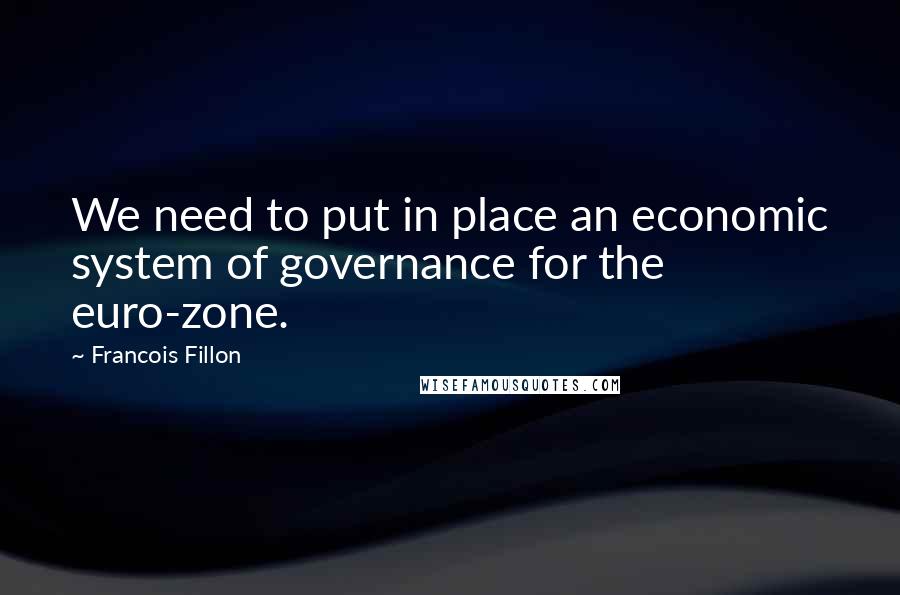 Francois Fillon Quotes: We need to put in place an economic system of governance for the euro-zone.