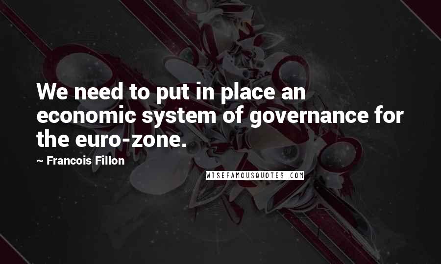 Francois Fillon Quotes: We need to put in place an economic system of governance for the euro-zone.