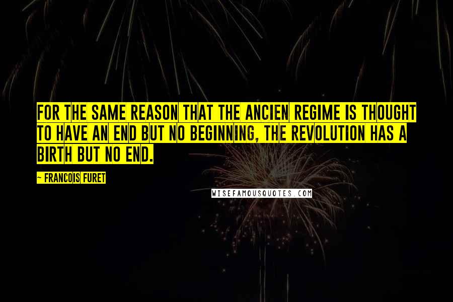 Francois Furet Quotes: For the same reason that the Ancien Regime is thought to have an end but no beginning, the Revolution has a birth but no end.