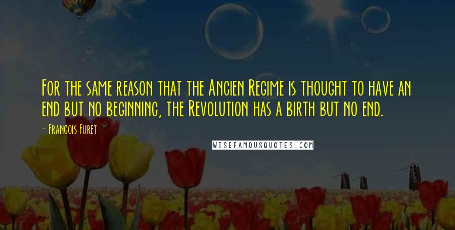 Francois Furet Quotes: For the same reason that the Ancien Regime is thought to have an end but no beginning, the Revolution has a birth but no end.