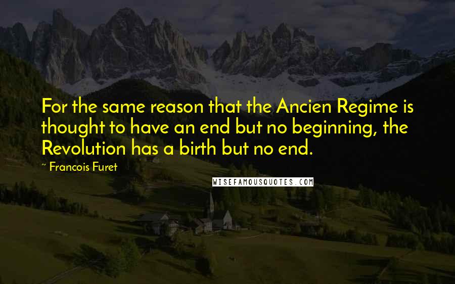 Francois Furet Quotes: For the same reason that the Ancien Regime is thought to have an end but no beginning, the Revolution has a birth but no end.