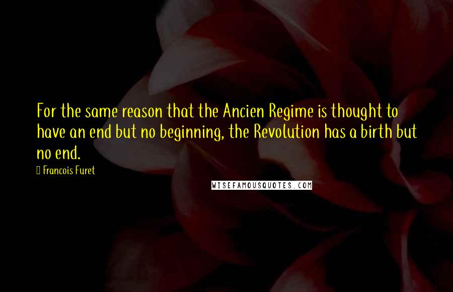 Francois Furet Quotes: For the same reason that the Ancien Regime is thought to have an end but no beginning, the Revolution has a birth but no end.