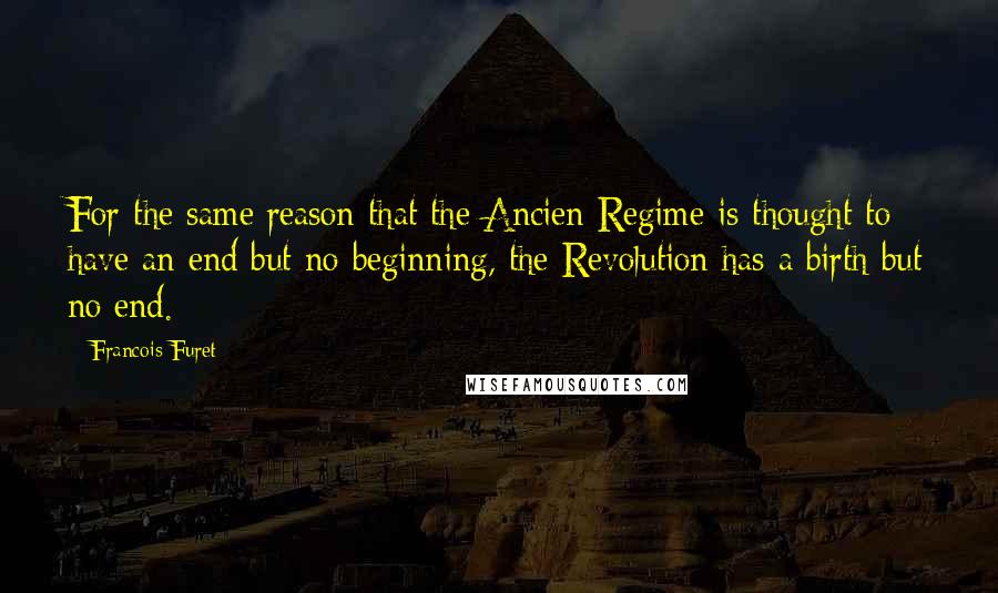 Francois Furet Quotes: For the same reason that the Ancien Regime is thought to have an end but no beginning, the Revolution has a birth but no end.