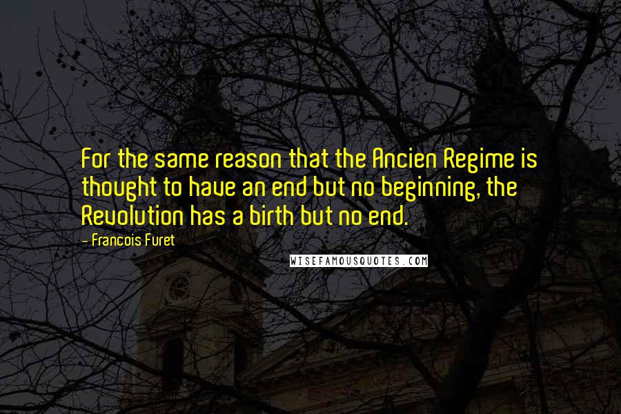 Francois Furet Quotes: For the same reason that the Ancien Regime is thought to have an end but no beginning, the Revolution has a birth but no end.