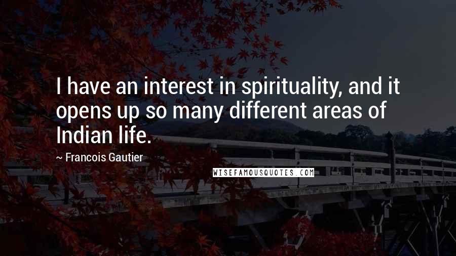 Francois Gautier Quotes: I have an interest in spirituality, and it opens up so many different areas of Indian life.