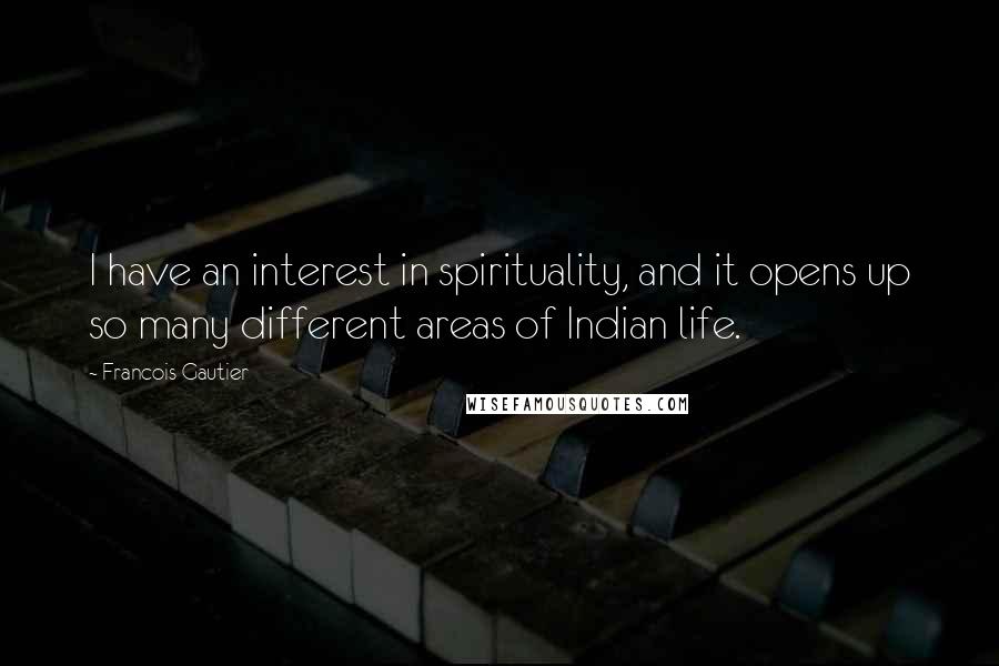 Francois Gautier Quotes: I have an interest in spirituality, and it opens up so many different areas of Indian life.