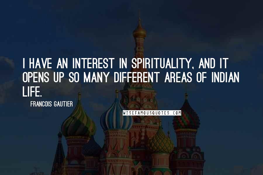 Francois Gautier Quotes: I have an interest in spirituality, and it opens up so many different areas of Indian life.