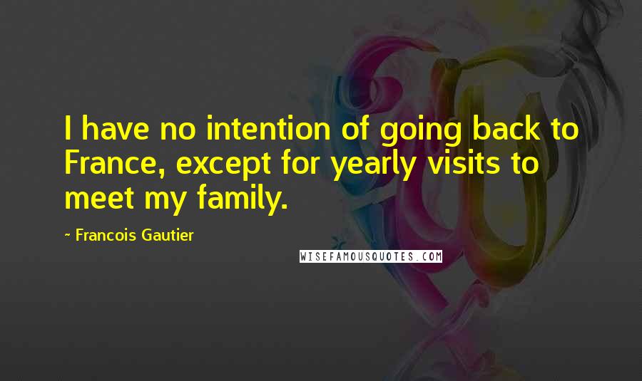 Francois Gautier Quotes: I have no intention of going back to France, except for yearly visits to meet my family.