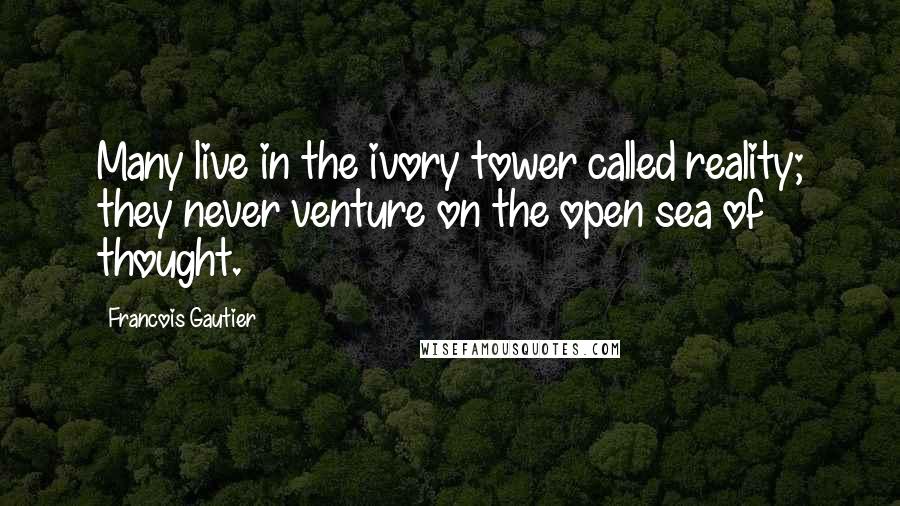 Francois Gautier Quotes: Many live in the ivory tower called reality; they never venture on the open sea of thought.