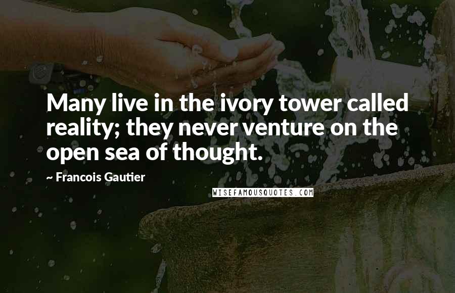 Francois Gautier Quotes: Many live in the ivory tower called reality; they never venture on the open sea of thought.