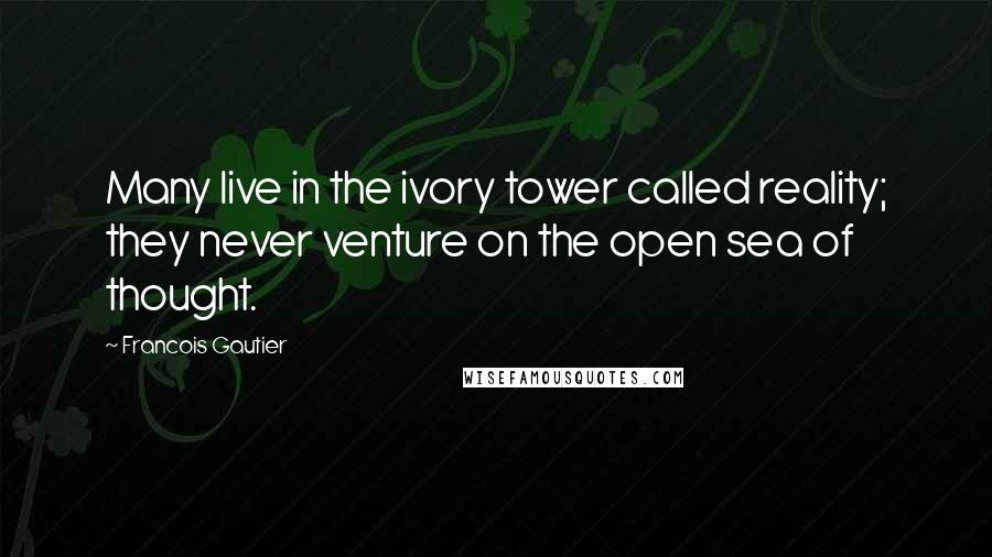 Francois Gautier Quotes: Many live in the ivory tower called reality; they never venture on the open sea of thought.