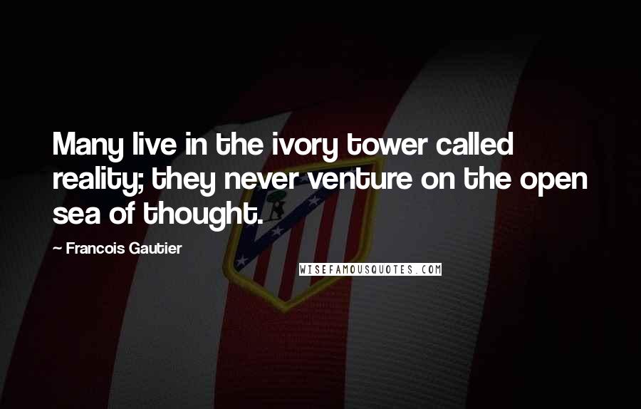 Francois Gautier Quotes: Many live in the ivory tower called reality; they never venture on the open sea of thought.