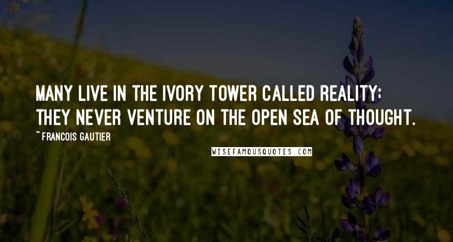 Francois Gautier Quotes: Many live in the ivory tower called reality; they never venture on the open sea of thought.