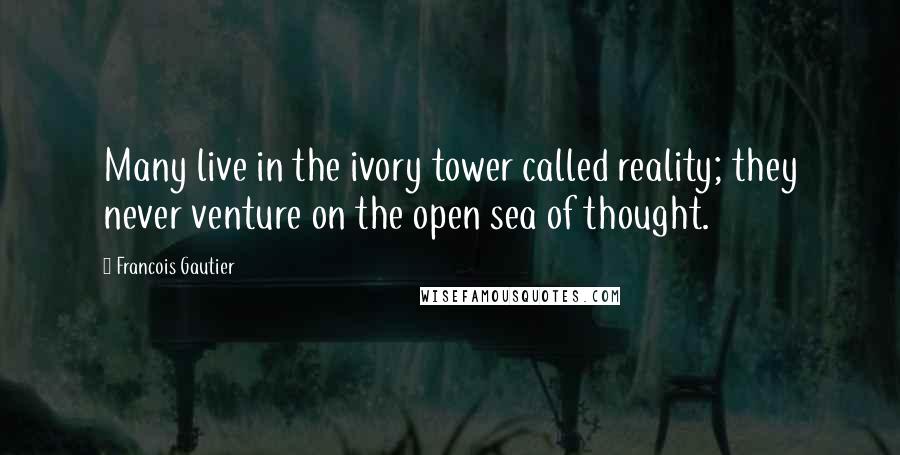 Francois Gautier Quotes: Many live in the ivory tower called reality; they never venture on the open sea of thought.
