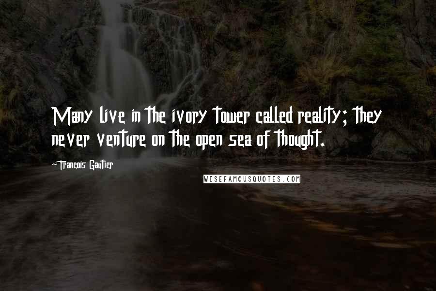 Francois Gautier Quotes: Many live in the ivory tower called reality; they never venture on the open sea of thought.