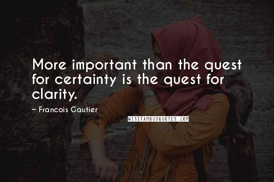 Francois Gautier Quotes: More important than the quest for certainty is the quest for clarity.