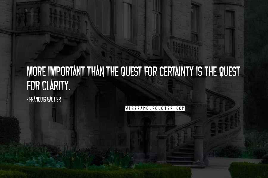 Francois Gautier Quotes: More important than the quest for certainty is the quest for clarity.