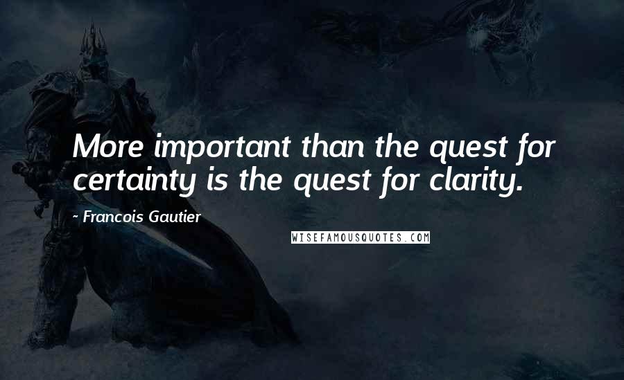 Francois Gautier Quotes: More important than the quest for certainty is the quest for clarity.