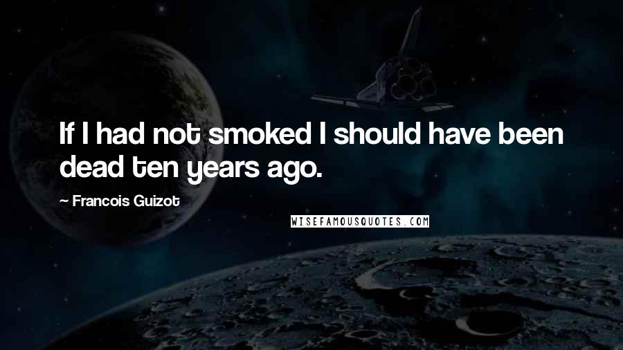 Francois Guizot Quotes: If I had not smoked I should have been dead ten years ago.