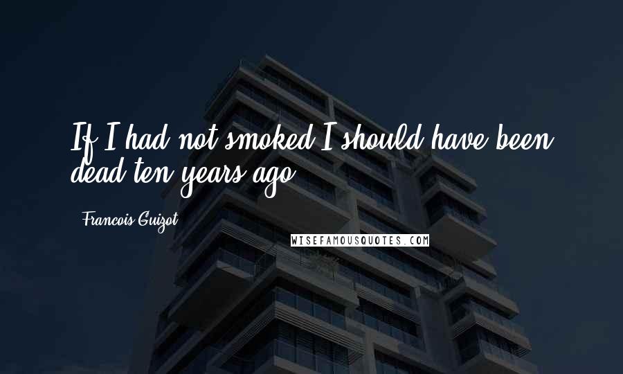 Francois Guizot Quotes: If I had not smoked I should have been dead ten years ago.