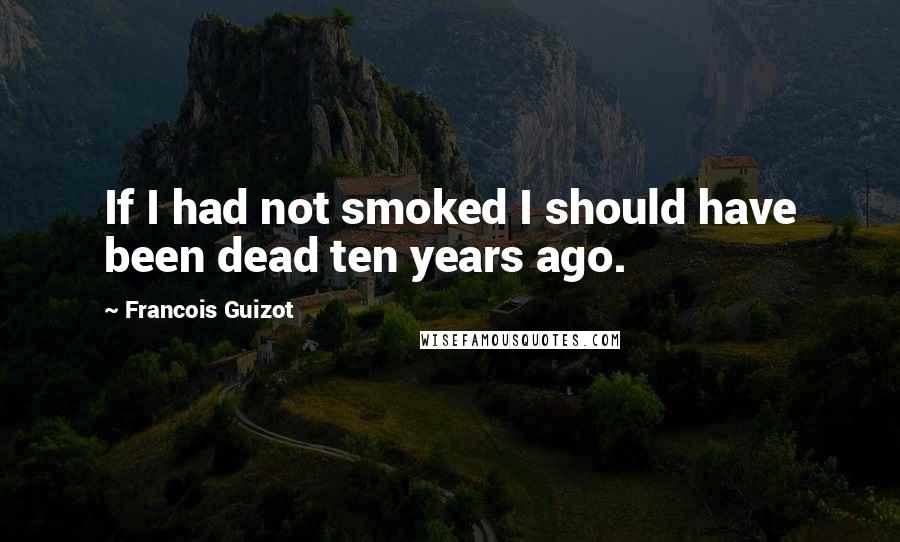 Francois Guizot Quotes: If I had not smoked I should have been dead ten years ago.