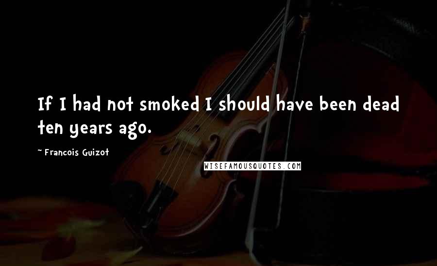 Francois Guizot Quotes: If I had not smoked I should have been dead ten years ago.