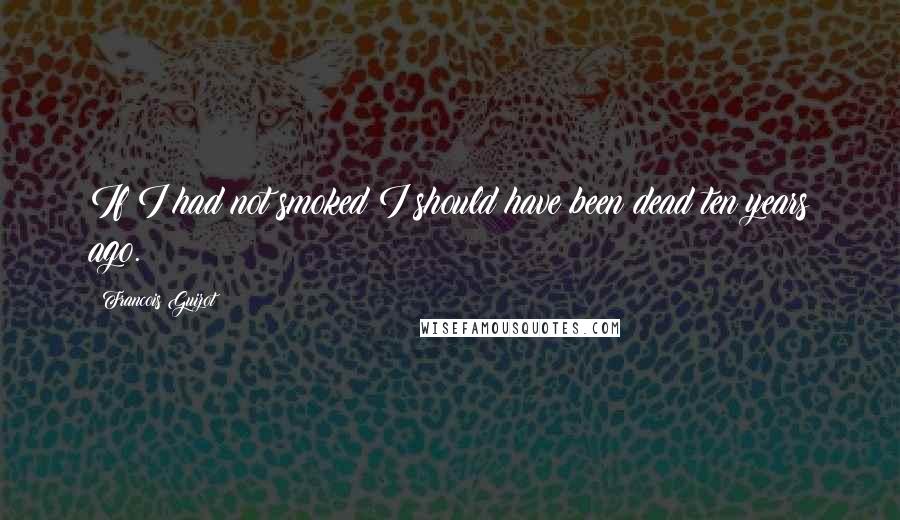 Francois Guizot Quotes: If I had not smoked I should have been dead ten years ago.