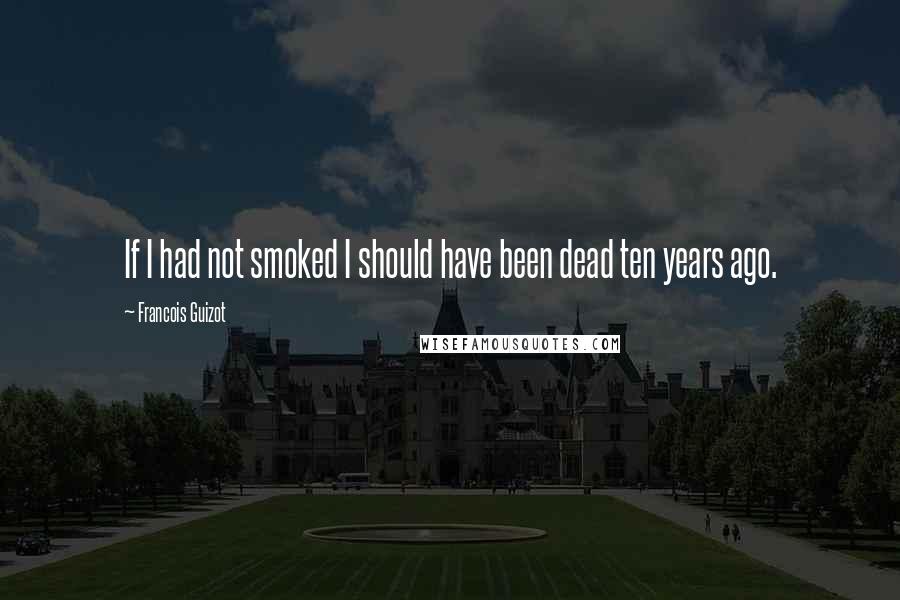 Francois Guizot Quotes: If I had not smoked I should have been dead ten years ago.