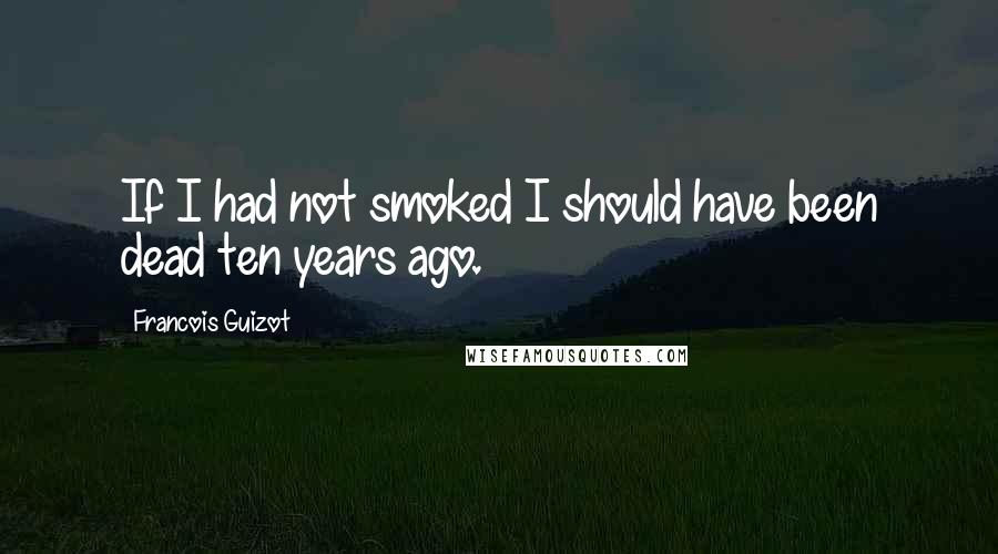 Francois Guizot Quotes: If I had not smoked I should have been dead ten years ago.