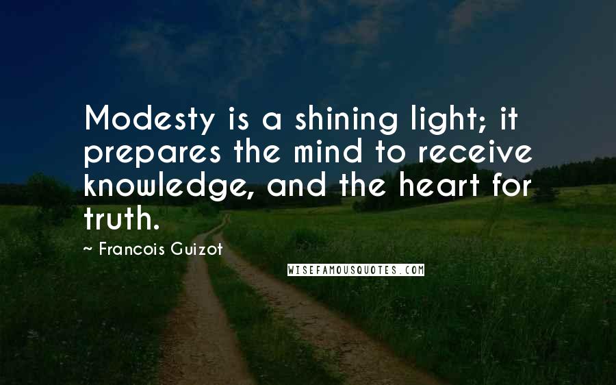 Francois Guizot Quotes: Modesty is a shining light; it prepares the mind to receive knowledge, and the heart for truth.