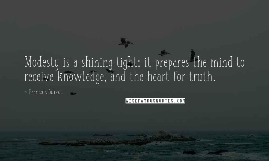 Francois Guizot Quotes: Modesty is a shining light; it prepares the mind to receive knowledge, and the heart for truth.
