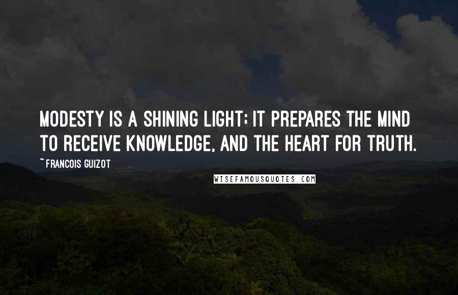 Francois Guizot Quotes: Modesty is a shining light; it prepares the mind to receive knowledge, and the heart for truth.