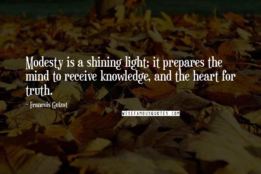 Francois Guizot Quotes: Modesty is a shining light; it prepares the mind to receive knowledge, and the heart for truth.