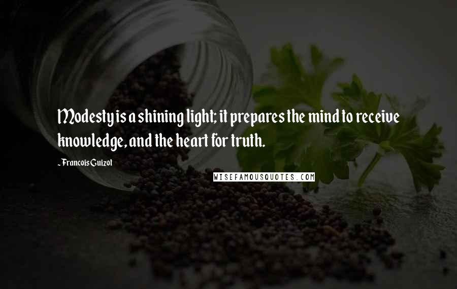 Francois Guizot Quotes: Modesty is a shining light; it prepares the mind to receive knowledge, and the heart for truth.
