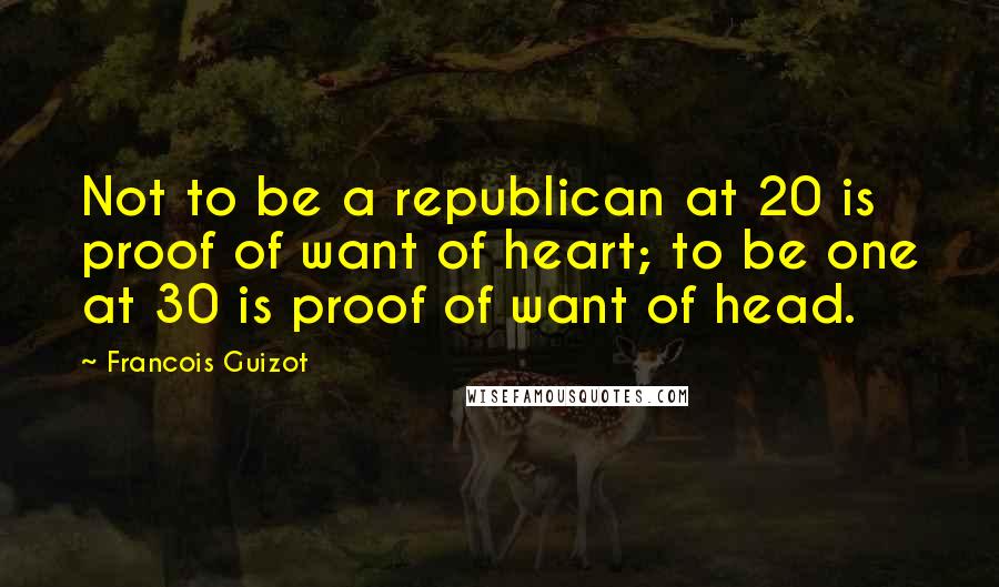 Francois Guizot Quotes: Not to be a republican at 20 is proof of want of heart; to be one at 30 is proof of want of head.