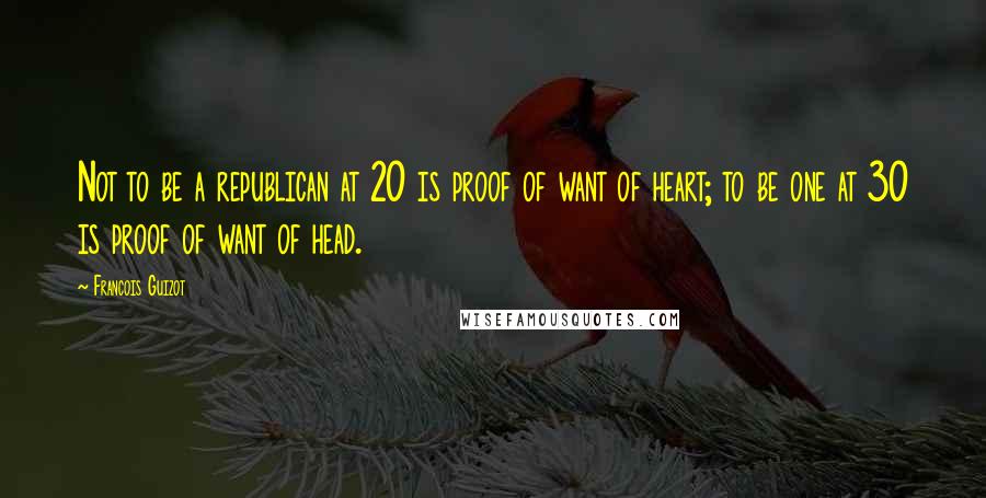 Francois Guizot Quotes: Not to be a republican at 20 is proof of want of heart; to be one at 30 is proof of want of head.