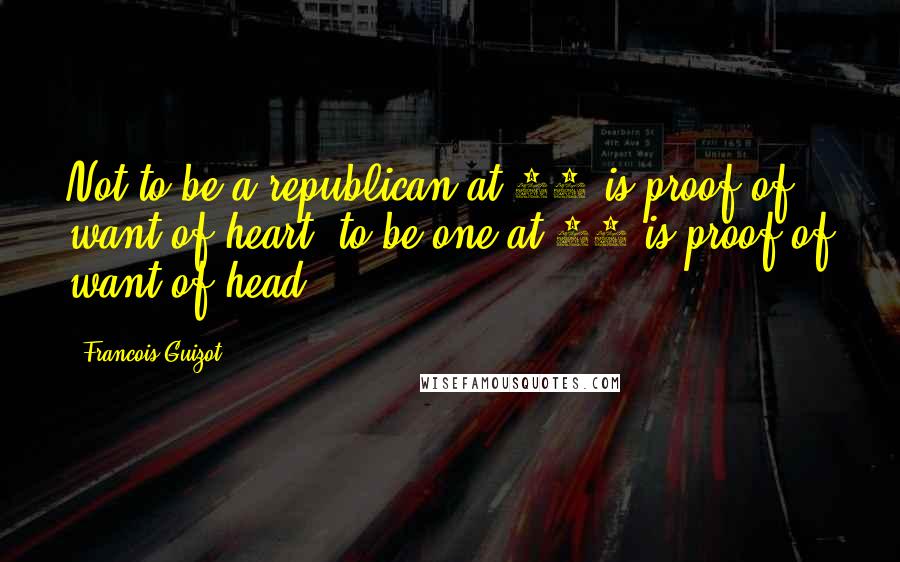 Francois Guizot Quotes: Not to be a republican at 20 is proof of want of heart; to be one at 30 is proof of want of head.