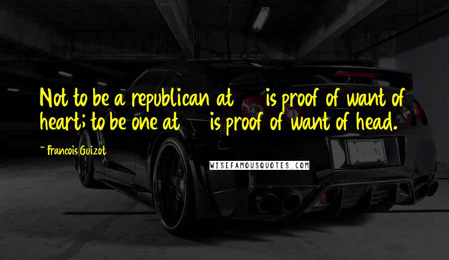 Francois Guizot Quotes: Not to be a republican at 20 is proof of want of heart; to be one at 30 is proof of want of head.