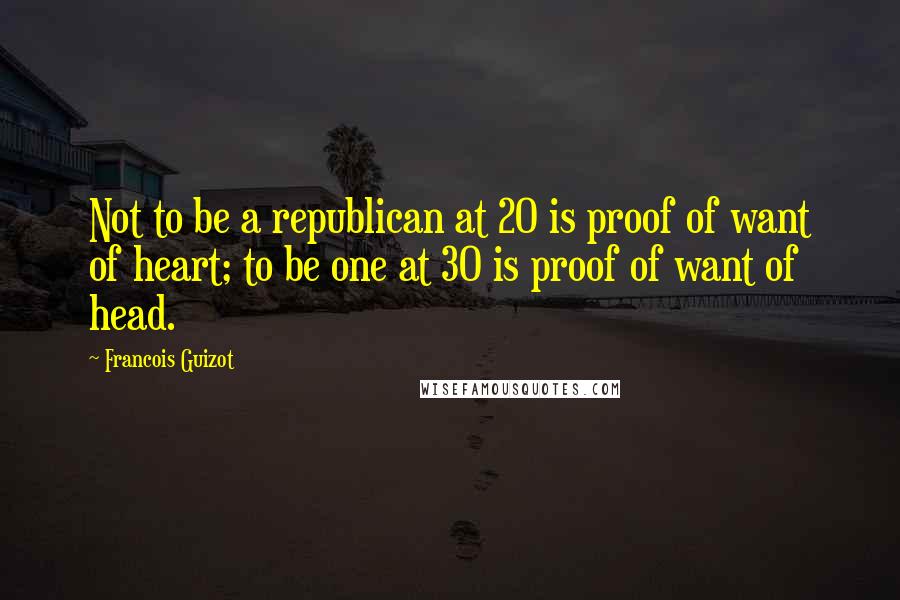 Francois Guizot Quotes: Not to be a republican at 20 is proof of want of heart; to be one at 30 is proof of want of head.