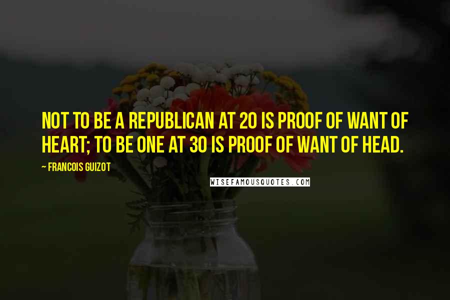 Francois Guizot Quotes: Not to be a republican at 20 is proof of want of heart; to be one at 30 is proof of want of head.