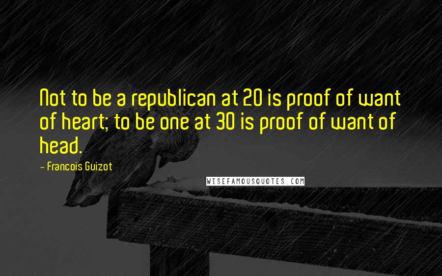 Francois Guizot Quotes: Not to be a republican at 20 is proof of want of heart; to be one at 30 is proof of want of head.