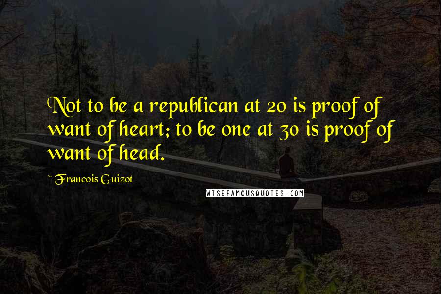 Francois Guizot Quotes: Not to be a republican at 20 is proof of want of heart; to be one at 30 is proof of want of head.