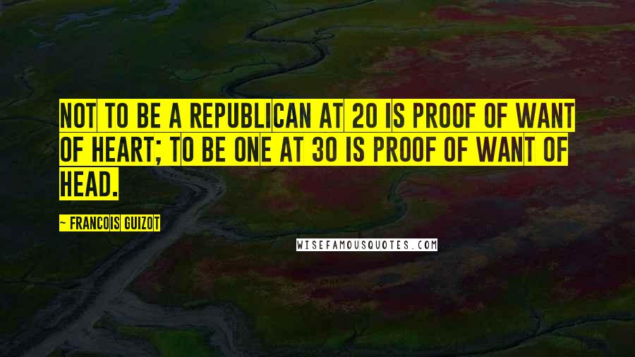 Francois Guizot Quotes: Not to be a republican at 20 is proof of want of heart; to be one at 30 is proof of want of head.