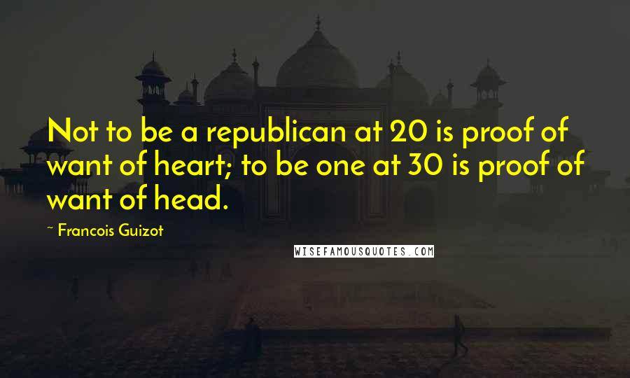 Francois Guizot Quotes: Not to be a republican at 20 is proof of want of heart; to be one at 30 is proof of want of head.