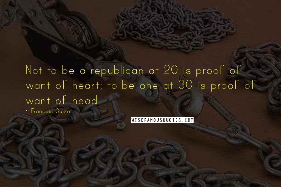 Francois Guizot Quotes: Not to be a republican at 20 is proof of want of heart; to be one at 30 is proof of want of head.