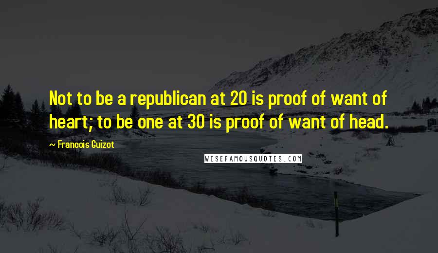 Francois Guizot Quotes: Not to be a republican at 20 is proof of want of heart; to be one at 30 is proof of want of head.